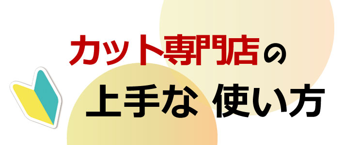 カット専門店の上手な使い方